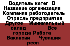 Водитель-катег. В › Название организации ­ Компания-работодатель › Отрасль предприятия ­ Другое › Минимальный оклад ­ 16 000 - Все города Работа » Вакансии   . Чувашия респ.